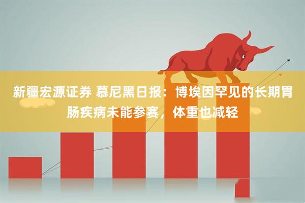 新疆宏源证券 慕尼黑日报：博埃因罕见的长期胃肠疾病未能参赛，体重也减轻