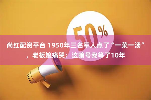 尚红配资平台 1950年三名军人点了“一菜一汤”，老板娘痛哭：这暗号我等了10年