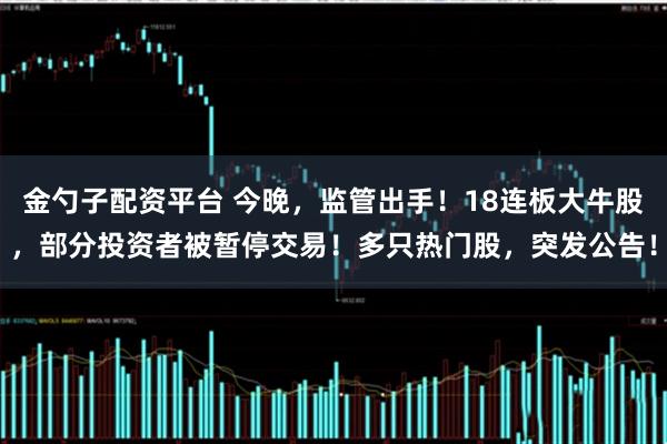 金勺子配资平台 今晚，监管出手！18连板大牛股，部分投资者被暂停交易！多只热门股，突发公告！