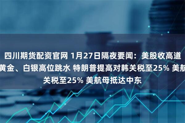 四川期货配资官网 1月27日隔夜要闻：美股收高道指涨300点 黄金、白银高位跳水 特朗普提高对韩关税至25% 美航母抵达中东