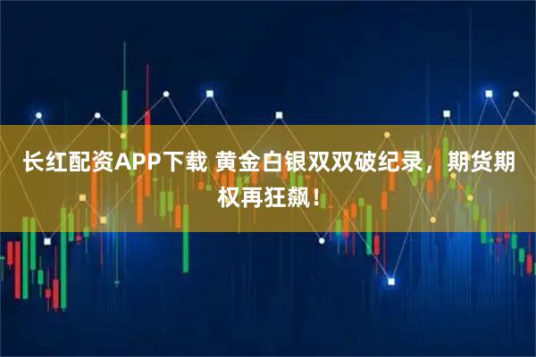 长红配资APP下载 黄金白银双双破纪录，期货期权再狂飙！