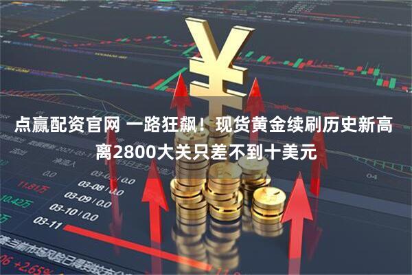 点赢配资官网 一路狂飙！现货黄金续刷历史新高 离2800大关只差不到十美元