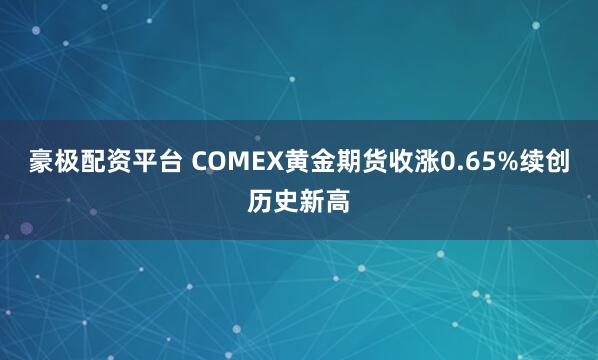 豪极配资平台 COMEX黄金期货收涨0.65%续创历史新高