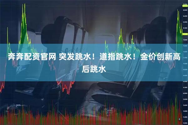 奔奔配资官网 突发跳水！道指跳水！金价创新高后跳水