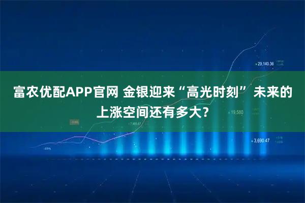 富农优配APP官网 金银迎来“高光时刻” 未来的上涨空间还有多大？