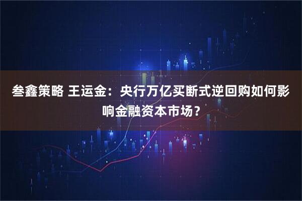 叁鑫策略 王运金：央行万亿买断式逆回购如何影响金融资本市场？