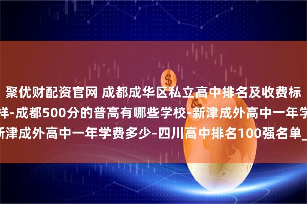 聚优财配资官网 成都成华区私立高中排名及收费标准-新津成外高中怎么样-成都500分的普高有哪些学校-新津成外高中一年学费多少-四川高中排名100强名单_教学质量