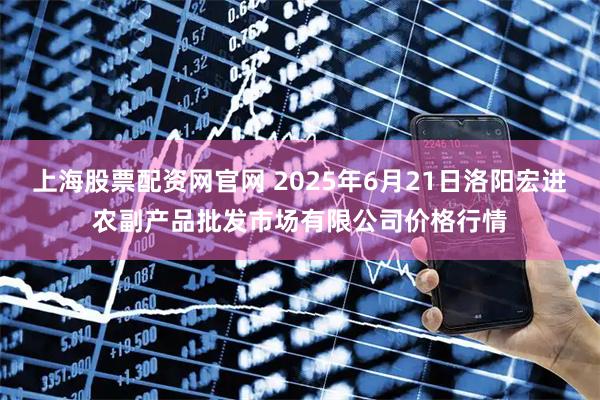 上海股票配资网官网 2025年6月21日洛阳宏进农副产品批发市场有限公司价格行情