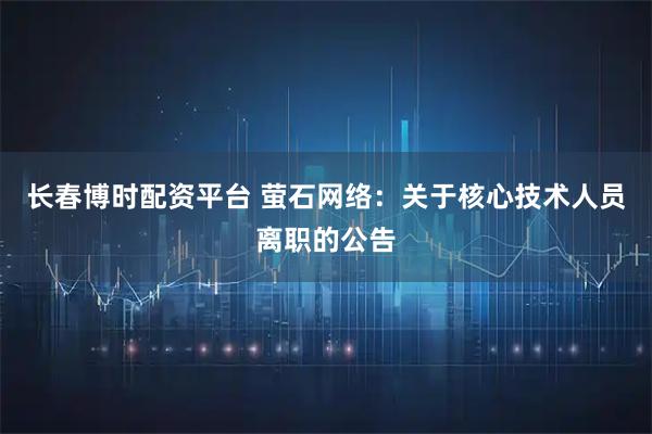 长春博时配资平台 萤石网络：关于核心技术人员离职的公告