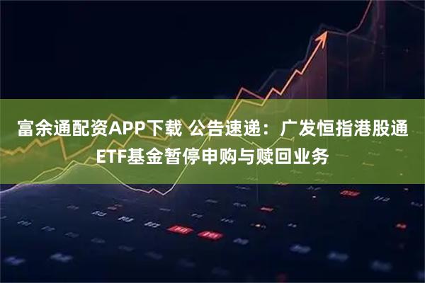 富余通配资APP下载 公告速递：广发恒指港股通ETF基金暂停申购与赎回业务