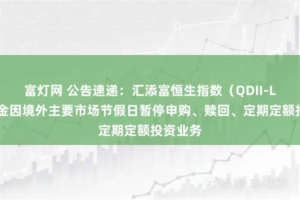 富灯网 公告速递：汇添富恒生指数（QDII-LOF）基金因境外主要市场节假日暂停申购、赎回、定期定额投资业务