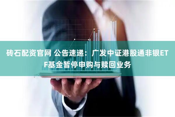砖石配资官网 公告速递：广发中证港股通非银ETF基金暂停申购与赎回业务