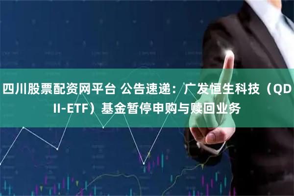 四川股票配资网平台 公告速递：广发恒生科技（QDII-ETF）基金暂停申购与赎回业务