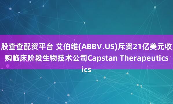 股查查配资平台 艾伯维(ABBV.US)斥资21亿美元收购临床阶段生物技术公司Capstan Therapeutics
