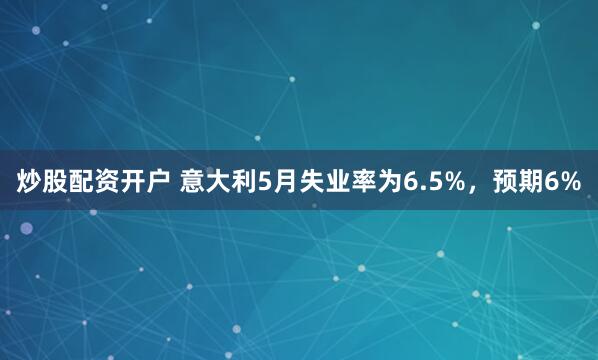 炒股配资开户 意大利5月失业率为6.5%，预期6%