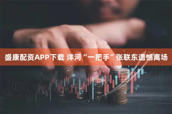 盛康配资APP下载 洋河“一把手”张联东遗憾离场