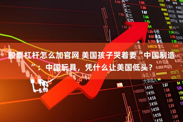 股票杠杆怎么加官网 美国孩子哭着要“中国制造”：中国玩具，凭什么让美国低头？