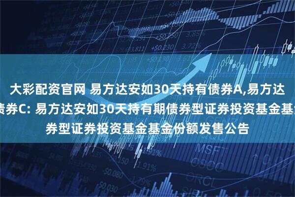 大彩配资官网 易方达安如30天持有债券A,易方达安如30天持有债券C: 易方达安如30天持有期债券型证券投资基金基金份额发售公告