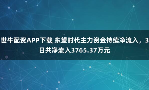 世牛配资APP下载 东望时代主力资金持续净流入，3日共净流入3765.37万元