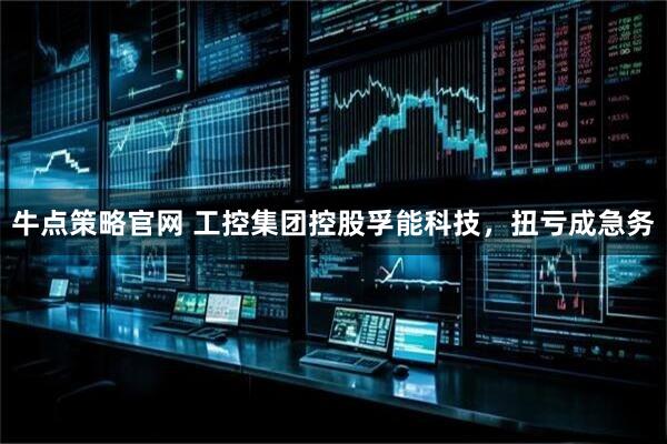 牛点策略官网 工控集团控股孚能科技，扭亏成急务