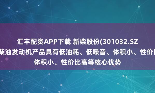 汇丰配资APP下载 新柴股份(301032.SZ)：发电机组用柴油发动机产品具有低油耗、低噪音、体积小、性价比高等核心优势