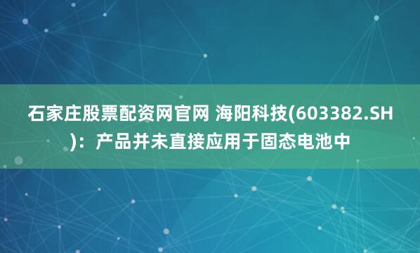 石家庄股票配资网官网 海阳科技(603382.SH)：产品并未直接应用于固态电池中