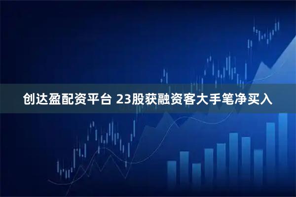 创达盈配资平台 23股获融资客大手笔净买入