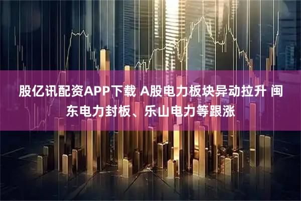 股亿讯配资APP下载 A股电力板块异动拉升 闽东电力封板、乐山电力等跟涨