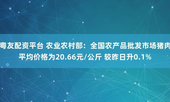 粤友配资平台 农业农村部：全国农产品批发市场猪肉平均价格为20.66元/公斤 较昨日升0.1%
