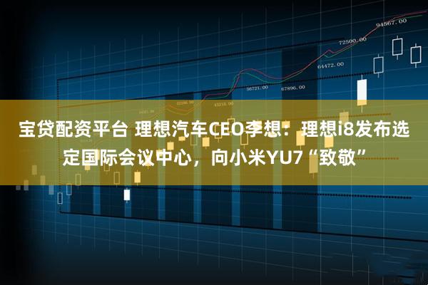 宝贷配资平台 理想汽车CEO李想：理想i8发布选定国际会议中心，向小米YU7“致敬”