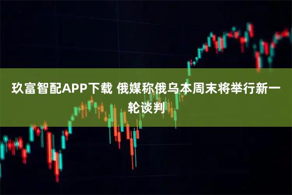 玖富智配APP下载 俄媒称俄乌本周末将举行新一轮谈判