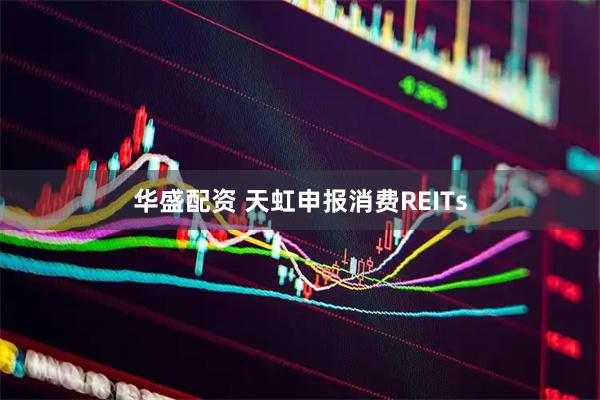 华盛配资 天虹申报消费REITs