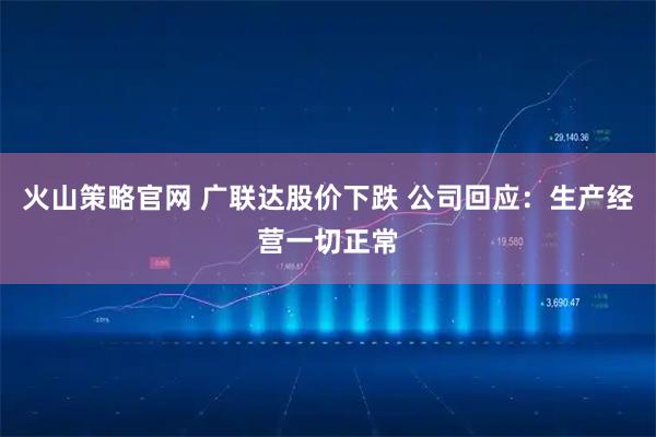 火山策略官网 广联达股价下跌 公司回应：生产经营一切正常