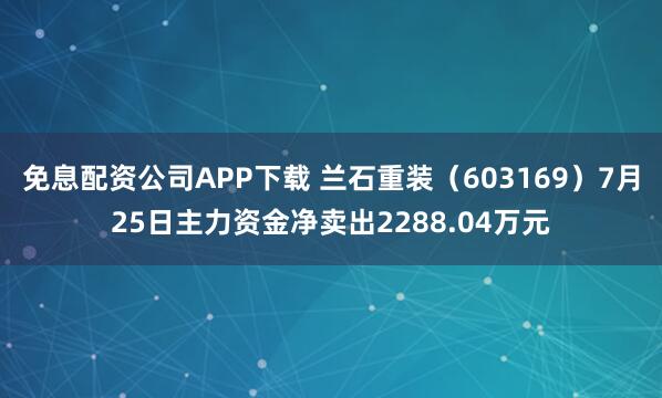 免息配资公司APP下载 兰石重装（603169）7月25日主力资金净卖出2288.04万元
