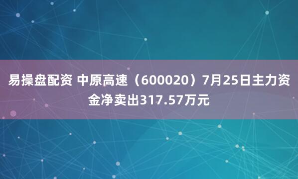 易操盘配资 中原高速（600020）7月25日主力资金净卖出317.57万元