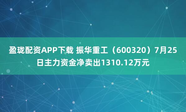 盈珑配资APP下载 振华重工（600320）7月25日主力资金净卖出1310.12万元