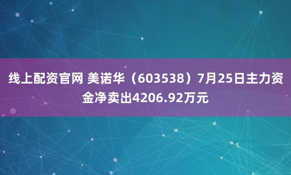 线上配资官网 美诺华（603538）7月25日主力资金净卖出4206.92万元