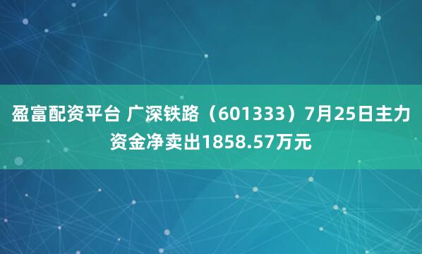 盈富配资平台 广深铁路（601333）7月25日主力资金净卖出1858.57万元
