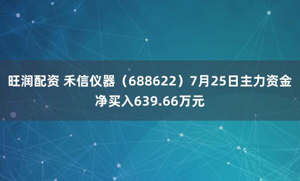 旺润配资 禾信仪器（688622）7月25日主力资金净买入639.66万元