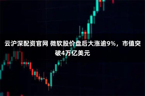 云沪深配资官网 微软股价盘后大涨逾9%，市值突破4万亿美元