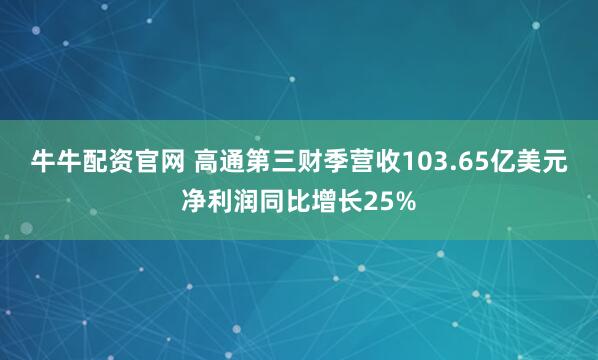 牛牛配资官网 高通第三财季营收103.65亿美元 净利润同比增长25%