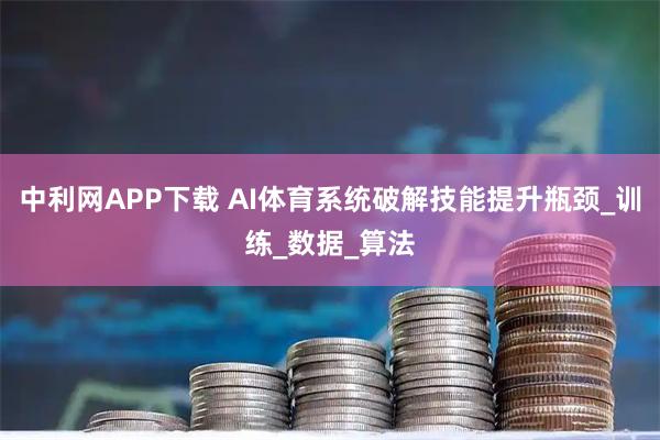 中利网APP下载 AI体育系统破解技能提升瓶颈_训练_数据_算法
