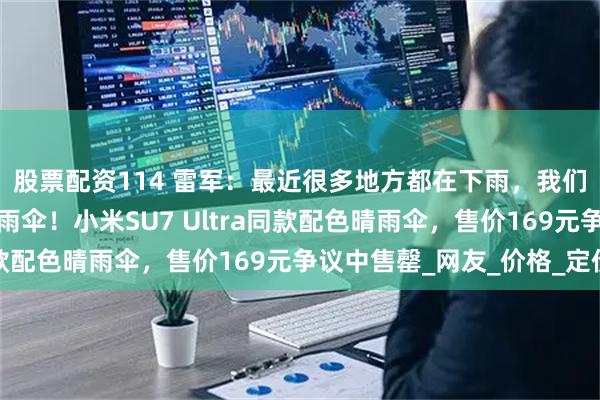 股票配资114 雷军：最近很多地方都在下雨，我们为小米车主们做了把雨伞！小米SU7 Ultra同款配色晴雨伞，售价169元争议中售罄_网友_价格_定价