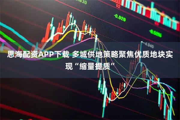 思海配资APP下载 多城供地策略聚焦优质地块实现“缩量提质”