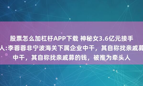 股票怎么加杠杆APP下载 神秘女3.6亿元接手徐翔母亲股份！知情人:李蓉蓉非宁波海关下属企业中干，其自称找亲戚募的钱，被推为牵头人