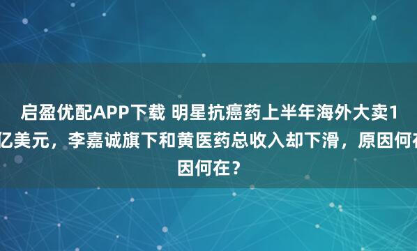 启盈优配APP下载 明星抗癌药上半年海外大卖1.6亿美元，李嘉诚旗下和黄医药总收入却下滑，原因何在？