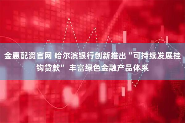 金惠配资官网 哈尔滨银行创新推出“可持续发展挂钩贷款” 丰富绿色金融产品体系