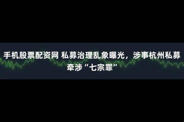 手机股票配资网 私募治理乱象曝光，涉事杭州私募牵涉“七宗罪”