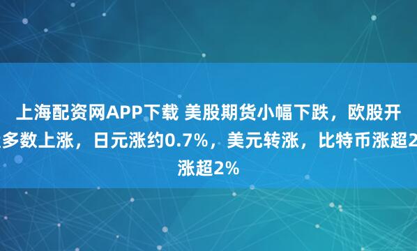 上海配资网APP下载 美股期货小幅下跌，欧股开盘多数上涨，日元涨约0.7%，美元转涨，比特币涨超2%
