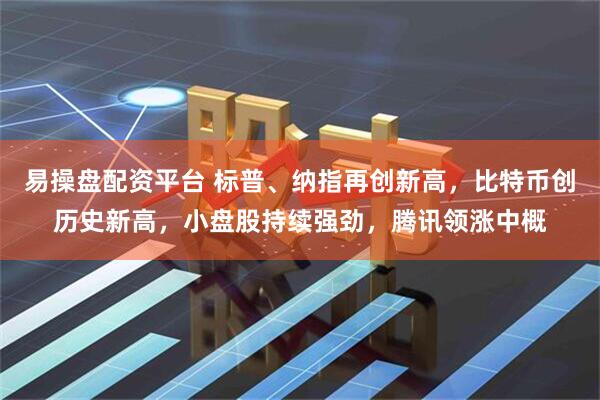 易操盘配资平台 标普、纳指再创新高，比特币创历史新高，小盘股持续强劲，腾讯领涨中概